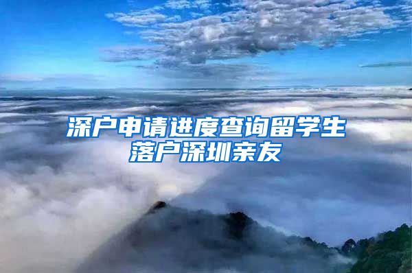 深户申请进度查询留学生落户深圳亲友