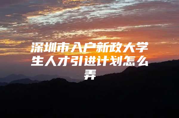深圳市入户新政大学生人才引进计划怎么弄