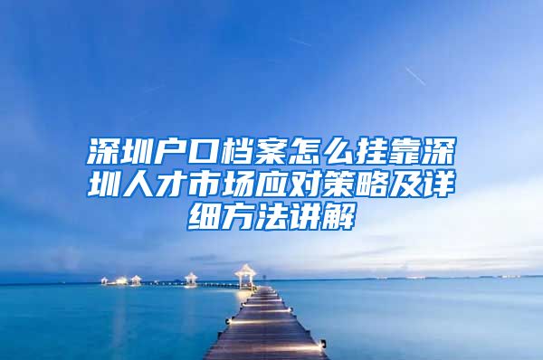 深圳户口档案怎么挂靠深圳人才市场应对策略及详细方法讲解