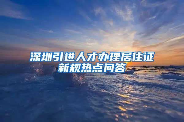 深圳引进人才办理居住证新规热点问答