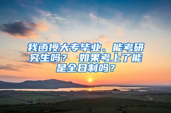 我函授大专毕业、能考研究生吗？ 如果考上了能是全日制吗？