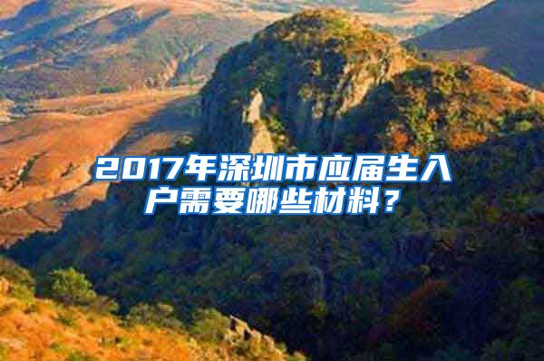 2017年深圳市应届生入户需要哪些材料？
