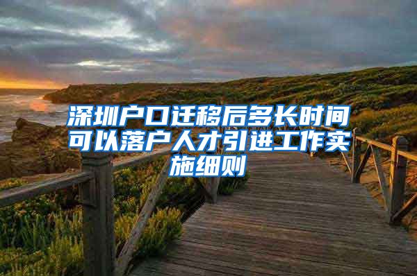 深圳户口迁移后多长时间可以落户人才引进工作实施细则