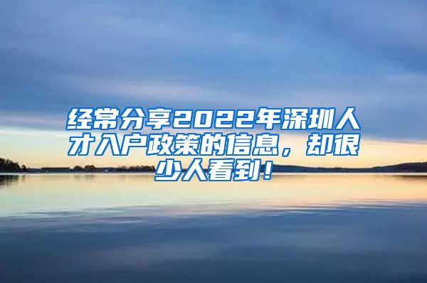 经常分享2022年深圳人才入户政策的信息，却很少人看到！