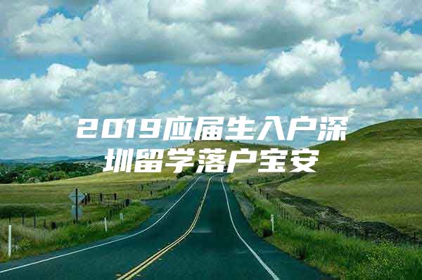2019应届生入户深圳留学落户宝安