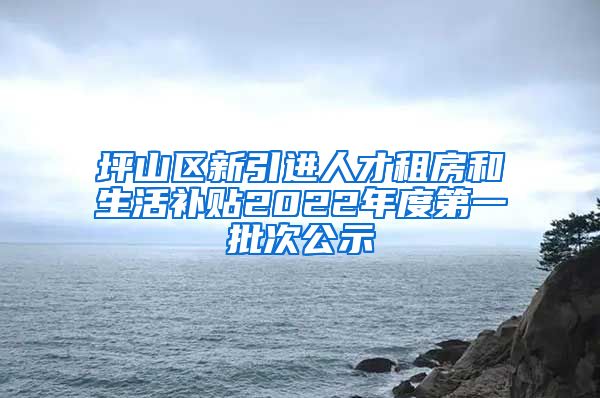 坪山区新引进人才租房和生活补贴2022年度第一批次公示