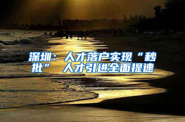 深圳：人才落户实现“秒批” 人才引进全面提速