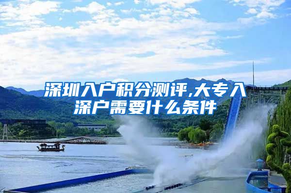 深圳入户积分测评,大专入深户需要什么条件