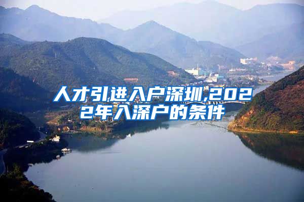 人才引进入户深圳,2022年入深户的条件