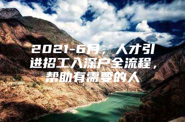 2021-6月，人才引进招工入深户全流程，帮助有需要的人