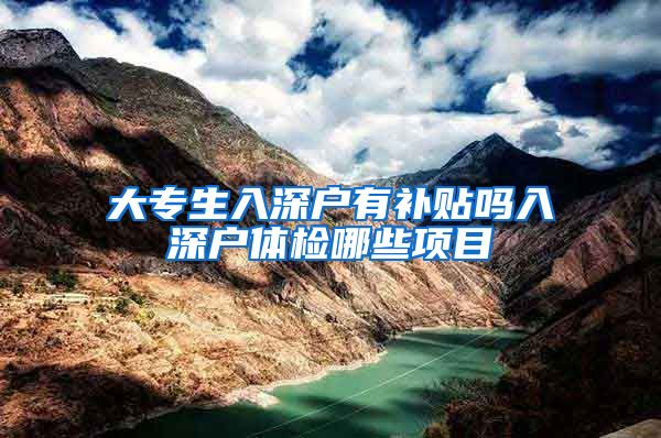 大专生入深户有补贴吗入深户体检哪些项目