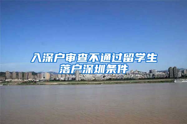 入深户审查不通过留学生落户深圳条件