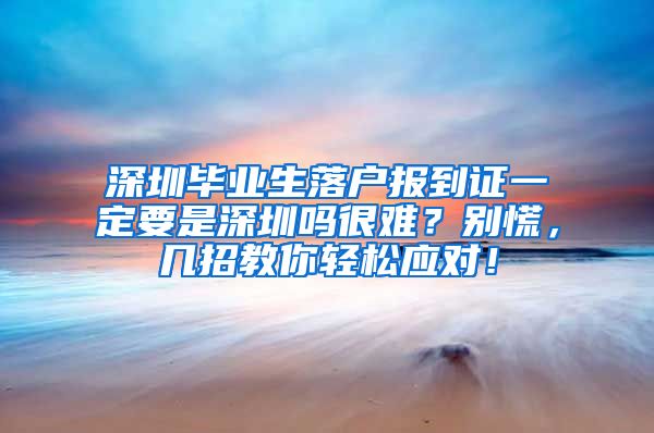 深圳毕业生落户报到证一定要是深圳吗很难？别慌，几招教你轻松应对！