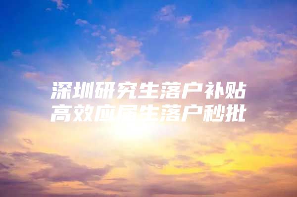 深圳研究生落户补贴高效应届生落户秒批