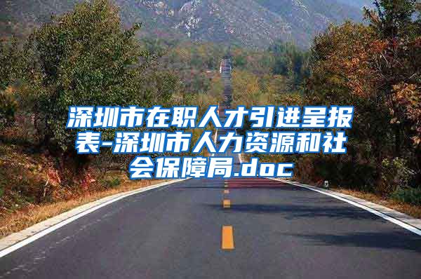 深圳市在职人才引进呈报表-深圳市人力资源和社会保障局.doc