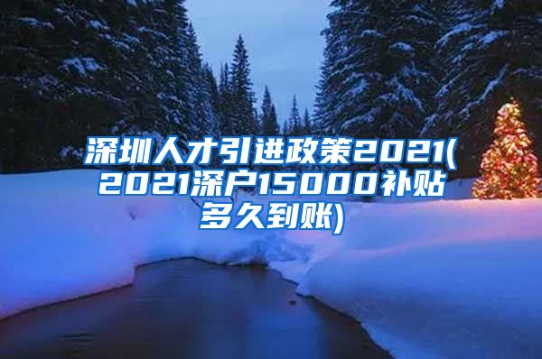 深圳人才引进政策2021(2021深户15000补贴多久到账)