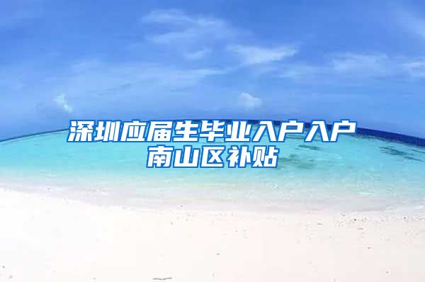 深圳应届生毕业入户入户南山区补贴