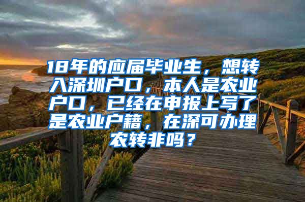 18年的应届毕业生，想转入深圳户口，本人是农业户口，已经在申报上写了是农业户籍，在深可办理农转非吗？