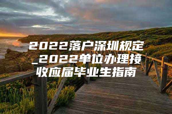 2022落户深圳规定_2022单位办理接收应届毕业生指南