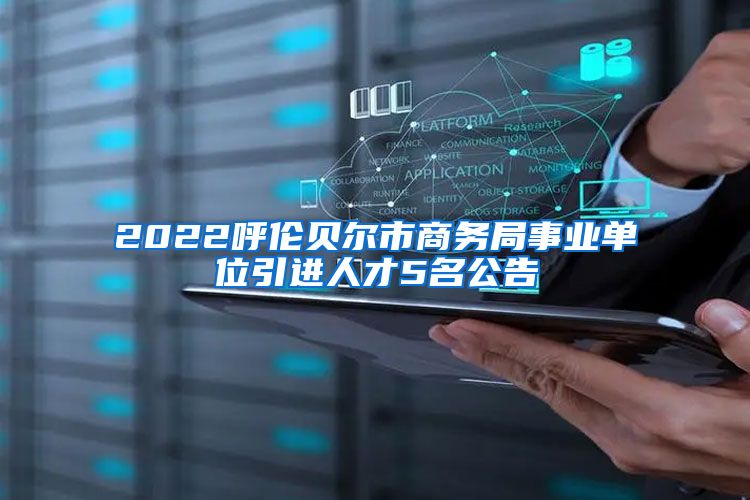 2022呼伦贝尔市商务局事业单位引进人才5名公告