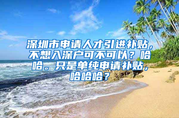 深圳市申请人才引进补贴，不想入深户可不可以？哈哈。只是单纯申请补贴，哈哈哈？