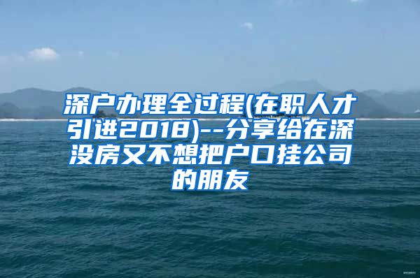 深户办理全过程(在职人才引进2018)--分享给在深没房又不想把户口挂公司的朋友