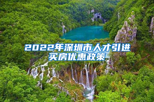 2022年深圳市人才引进买房优惠政策