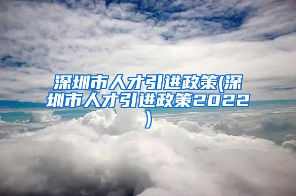 深圳市人才引进政策(深圳市人才引进政策2022)
