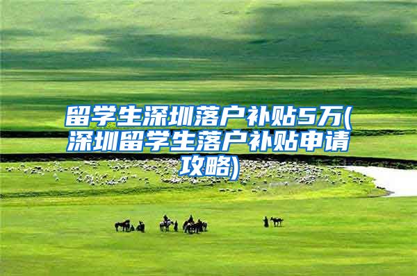 留学生深圳落户补贴5万(深圳留学生落户补贴申请攻略)
