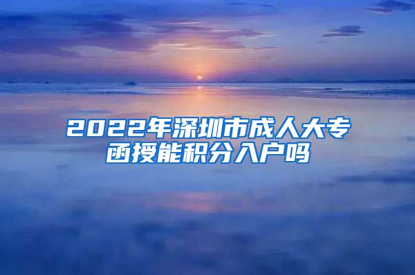 2022年深圳市成人大专函授能积分入户吗