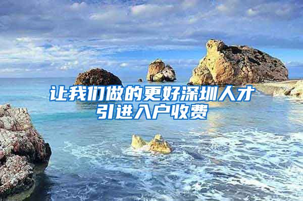让我们做的更好深圳人才引进入户收费