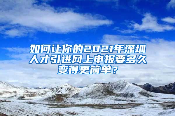 如何让你的2021年深圳人才引进网上申报要多久变得更简单？