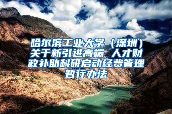 哈尔滨工业大学（深圳）关于新引进高端 人才财政补助科研启动经费管理暂行办法