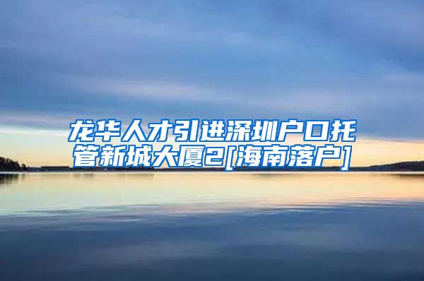 龙华人才引进深圳户口托管新城大厦2[海南落户]