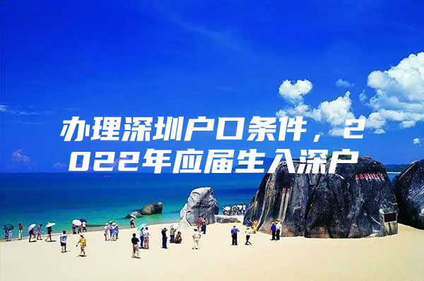 办理深圳户口条件，2022年应届生入深户
