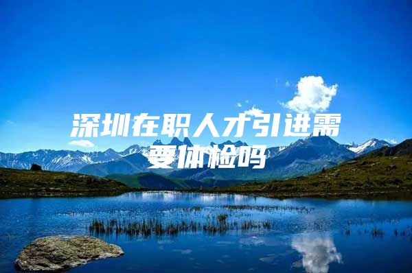 深圳在职人才引进需要体检吗