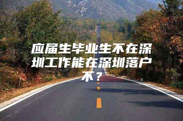应届生毕业生不在深圳工作能在深圳落户不？