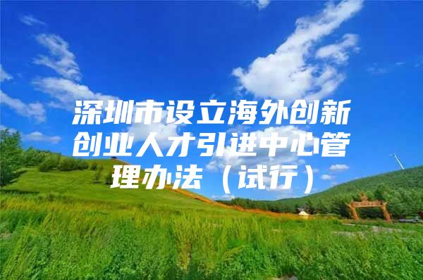 深圳市设立海外创新创业人才引进中心管理办法（试行）