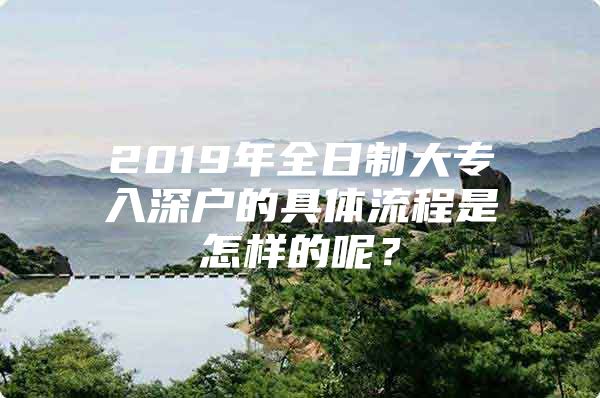 2019年全日制大专入深户的具体流程是怎样的呢？