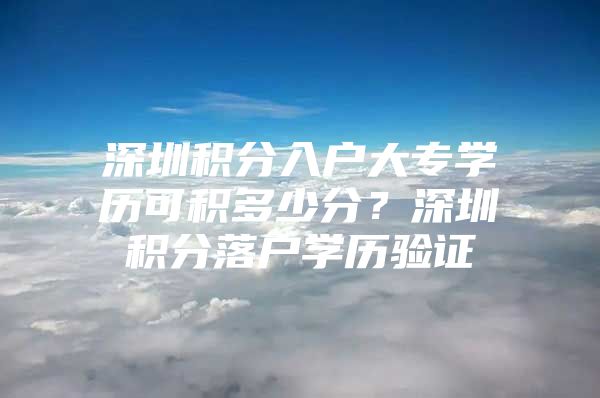 深圳积分入户大专学历可积多少分？深圳积分落户学历验证
