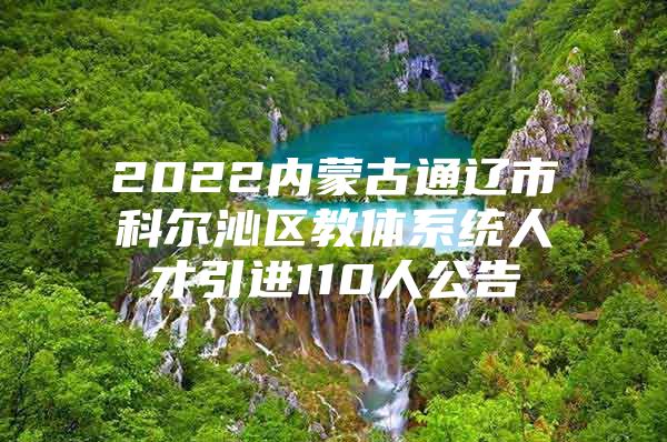 2022内蒙古通辽市科尔沁区教体系统人才引进110人公告