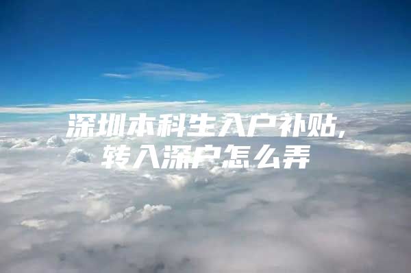 深圳本科生入户补贴,转入深户怎么弄