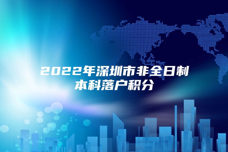 2022年深圳市非全日制本科落户积分