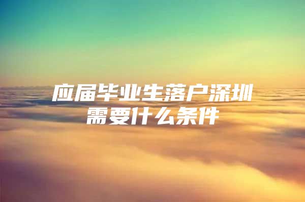 应届毕业生落户深圳需要什么条件