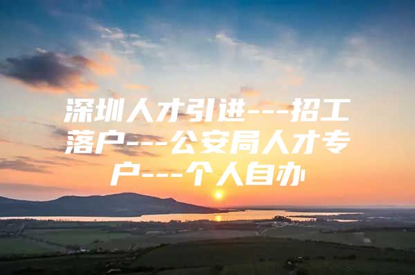 深圳人才引进---招工落户---公安局人才专户---个人自办